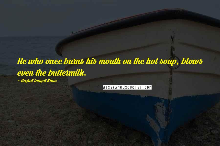 Hazrat Inayat Khan Quotes: He who once burns his mouth on the hot soup, blows even the buttermilk.