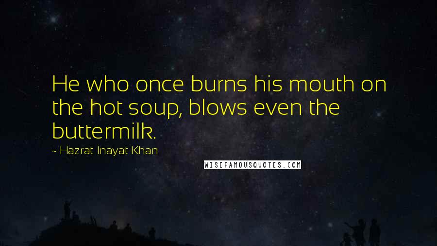 Hazrat Inayat Khan Quotes: He who once burns his mouth on the hot soup, blows even the buttermilk.