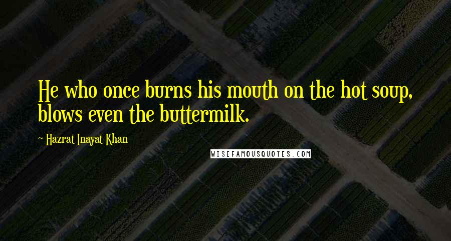 Hazrat Inayat Khan Quotes: He who once burns his mouth on the hot soup, blows even the buttermilk.