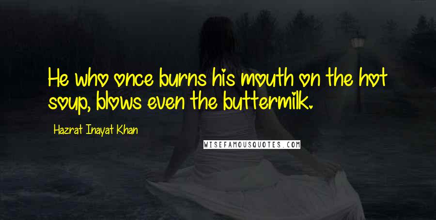 Hazrat Inayat Khan Quotes: He who once burns his mouth on the hot soup, blows even the buttermilk.