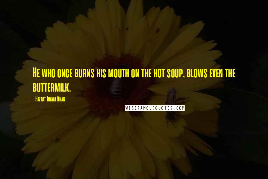 Hazrat Inayat Khan Quotes: He who once burns his mouth on the hot soup, blows even the buttermilk.