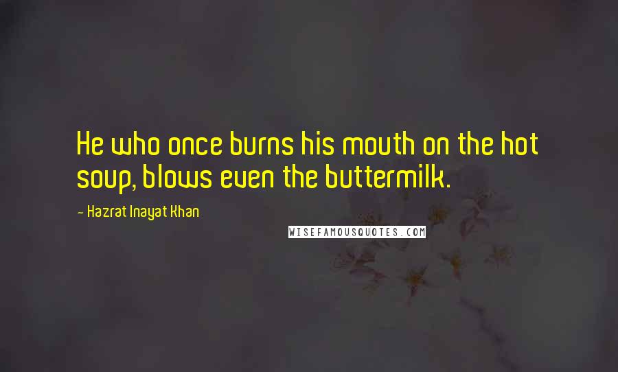 Hazrat Inayat Khan Quotes: He who once burns his mouth on the hot soup, blows even the buttermilk.