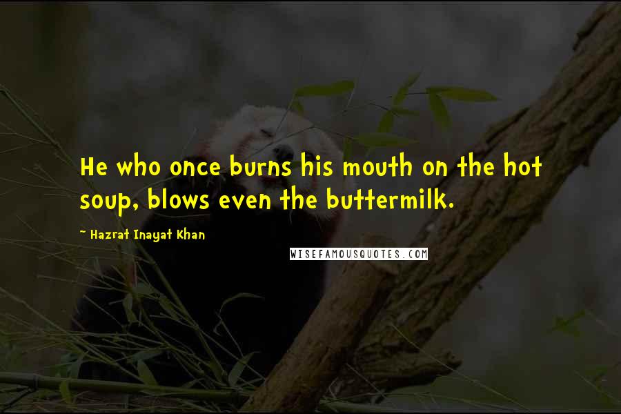 Hazrat Inayat Khan Quotes: He who once burns his mouth on the hot soup, blows even the buttermilk.