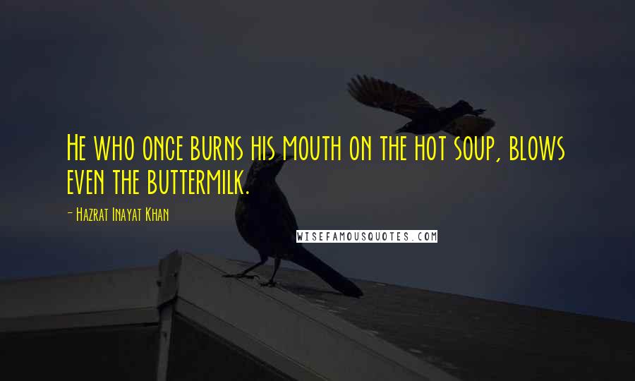 Hazrat Inayat Khan Quotes: He who once burns his mouth on the hot soup, blows even the buttermilk.