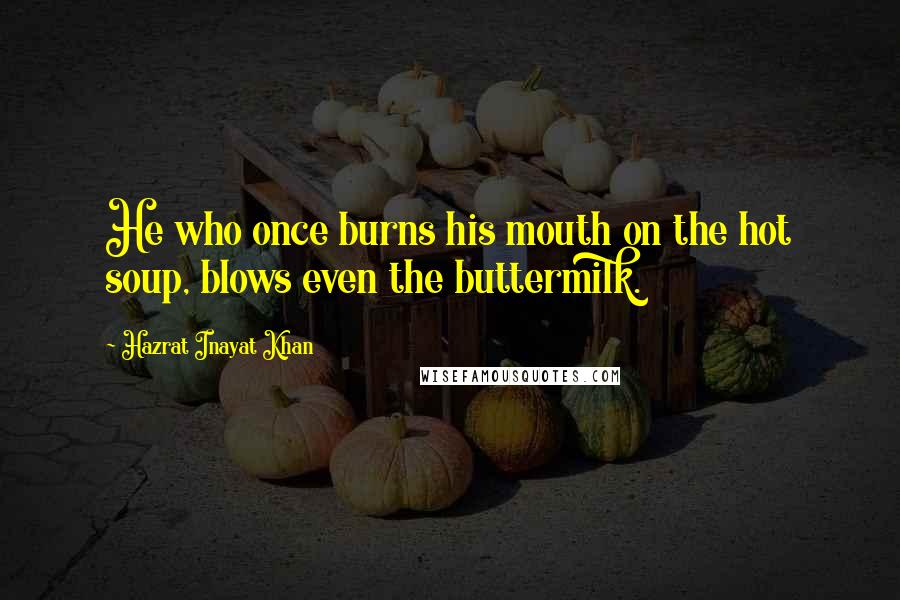 Hazrat Inayat Khan Quotes: He who once burns his mouth on the hot soup, blows even the buttermilk.