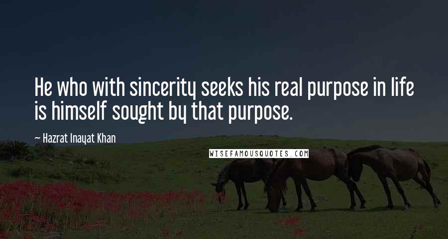 Hazrat Inayat Khan Quotes: He who with sincerity seeks his real purpose in life is himself sought by that purpose.