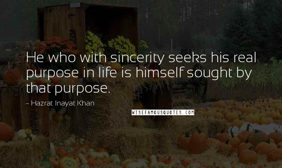 Hazrat Inayat Khan Quotes: He who with sincerity seeks his real purpose in life is himself sought by that purpose.