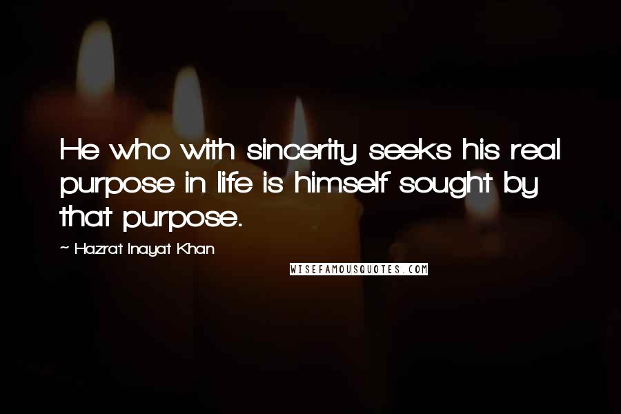 Hazrat Inayat Khan Quotes: He who with sincerity seeks his real purpose in life is himself sought by that purpose.