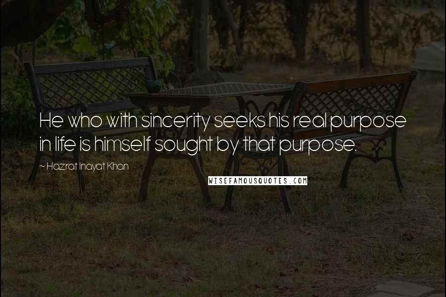 Hazrat Inayat Khan Quotes: He who with sincerity seeks his real purpose in life is himself sought by that purpose.