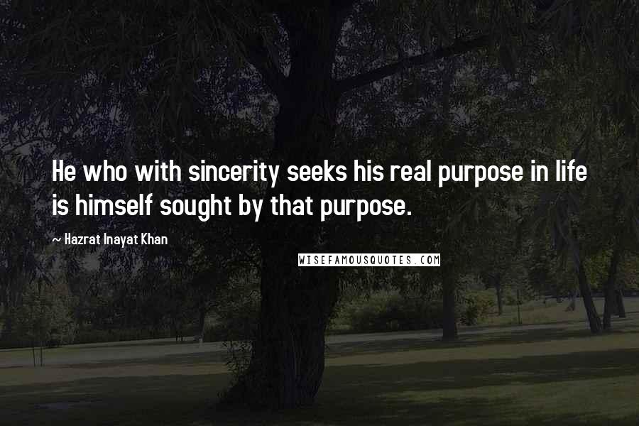 Hazrat Inayat Khan Quotes: He who with sincerity seeks his real purpose in life is himself sought by that purpose.