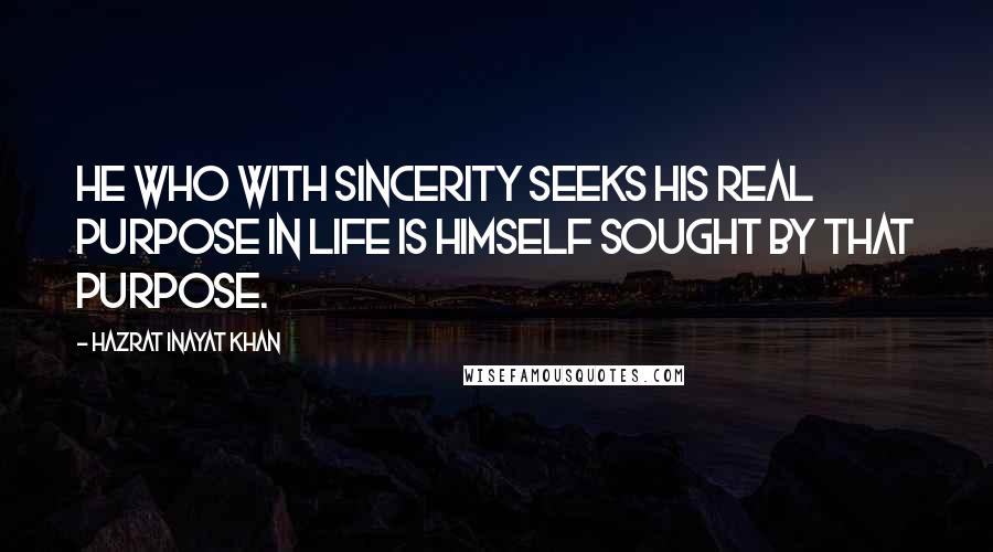 Hazrat Inayat Khan Quotes: He who with sincerity seeks his real purpose in life is himself sought by that purpose.