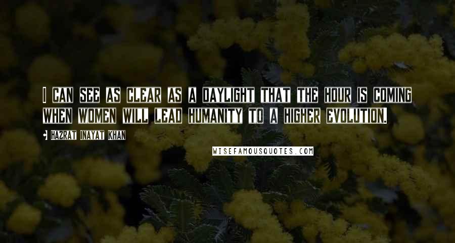 Hazrat Inayat Khan Quotes: I can see as clear as a daylight that the hour is coming when women will lead humanity to a higher evolution.