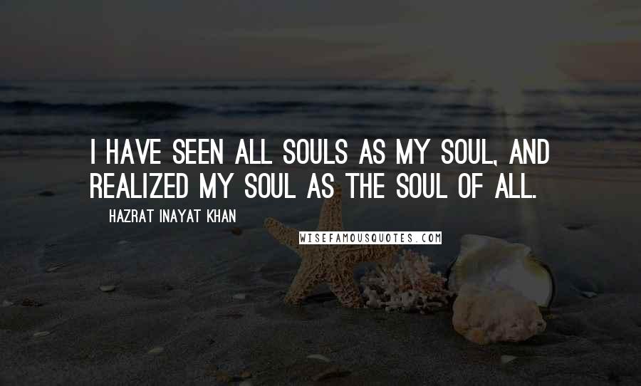 Hazrat Inayat Khan Quotes: I have seen all souls as my soul, and realized my soul as the soul of all.