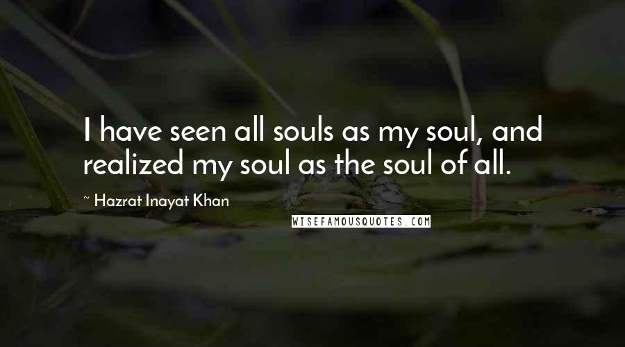 Hazrat Inayat Khan Quotes: I have seen all souls as my soul, and realized my soul as the soul of all.