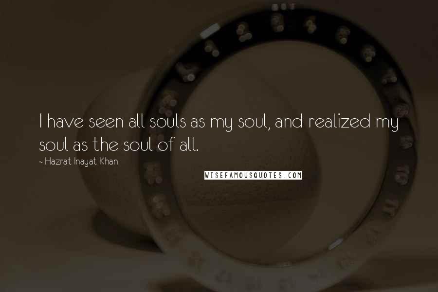 Hazrat Inayat Khan Quotes: I have seen all souls as my soul, and realized my soul as the soul of all.