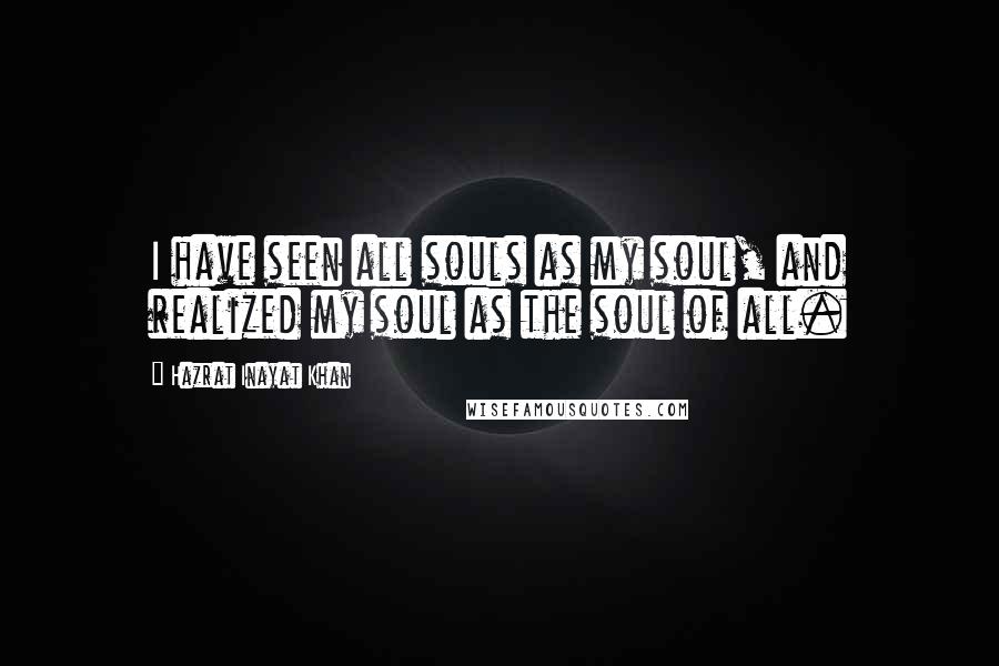 Hazrat Inayat Khan Quotes: I have seen all souls as my soul, and realized my soul as the soul of all.