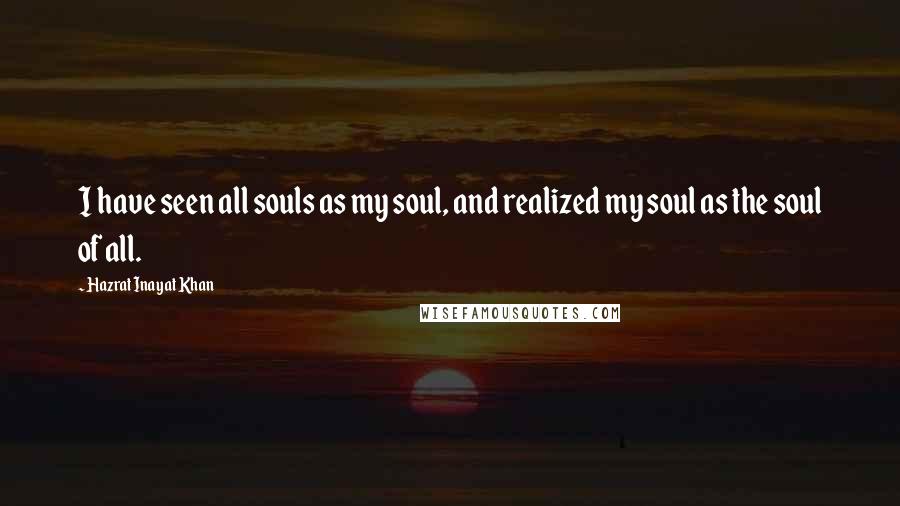 Hazrat Inayat Khan Quotes: I have seen all souls as my soul, and realized my soul as the soul of all.