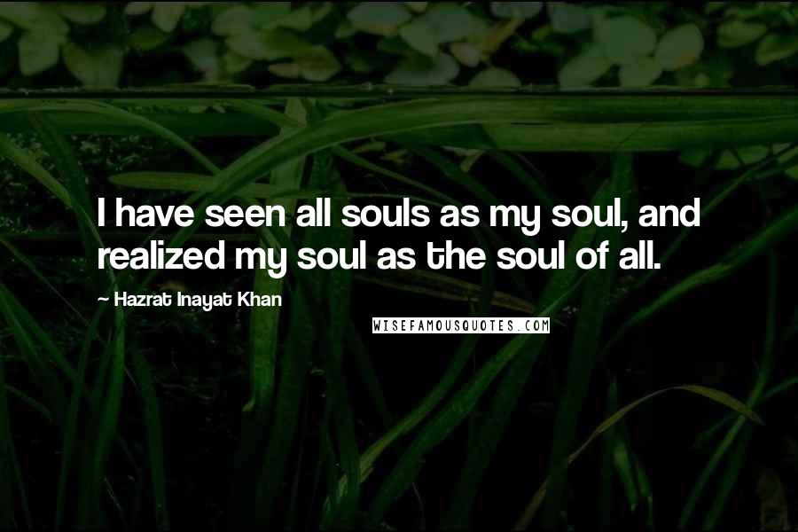 Hazrat Inayat Khan Quotes: I have seen all souls as my soul, and realized my soul as the soul of all.