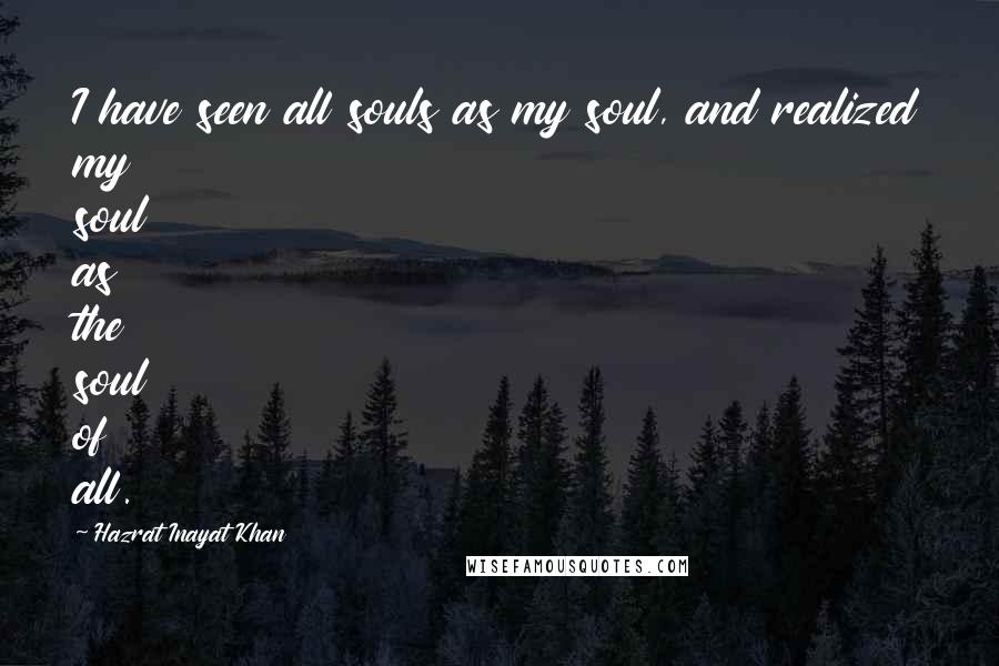 Hazrat Inayat Khan Quotes: I have seen all souls as my soul, and realized my soul as the soul of all.