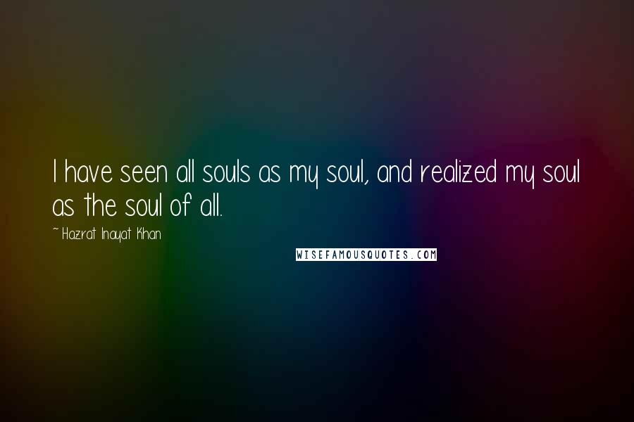 Hazrat Inayat Khan Quotes: I have seen all souls as my soul, and realized my soul as the soul of all.