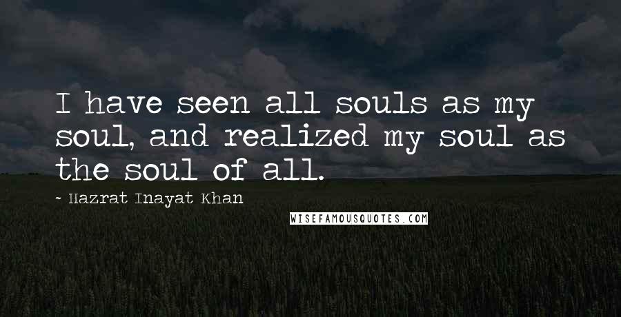 Hazrat Inayat Khan Quotes: I have seen all souls as my soul, and realized my soul as the soul of all.