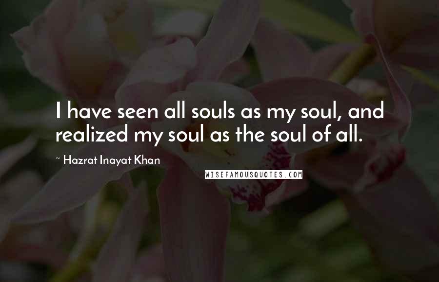 Hazrat Inayat Khan Quotes: I have seen all souls as my soul, and realized my soul as the soul of all.