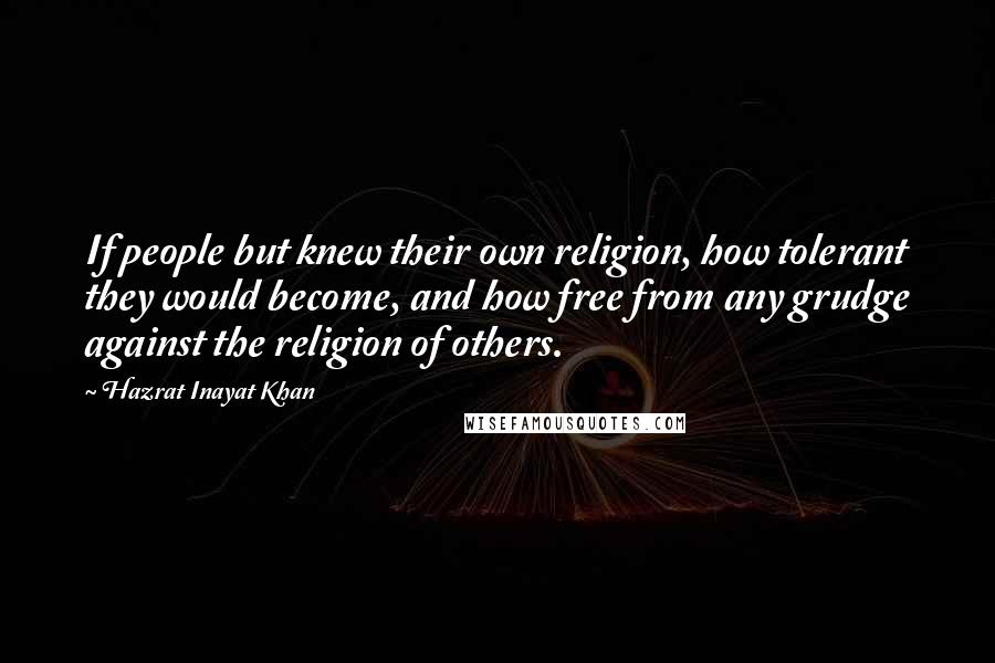 Hazrat Inayat Khan Quotes: If people but knew their own religion, how tolerant they would become, and how free from any grudge against the religion of others.