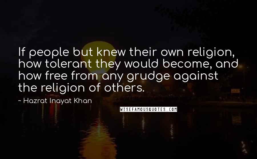 Hazrat Inayat Khan Quotes: If people but knew their own religion, how tolerant they would become, and how free from any grudge against the religion of others.