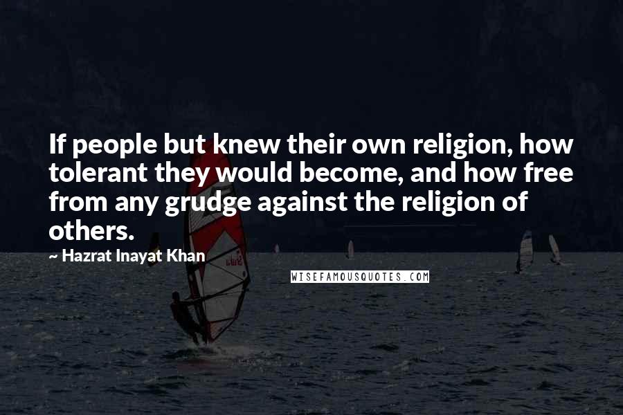 Hazrat Inayat Khan Quotes: If people but knew their own religion, how tolerant they would become, and how free from any grudge against the religion of others.