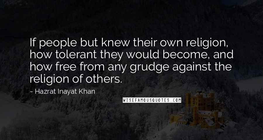 Hazrat Inayat Khan Quotes: If people but knew their own religion, how tolerant they would become, and how free from any grudge against the religion of others.