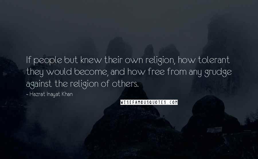 Hazrat Inayat Khan Quotes: If people but knew their own religion, how tolerant they would become, and how free from any grudge against the religion of others.