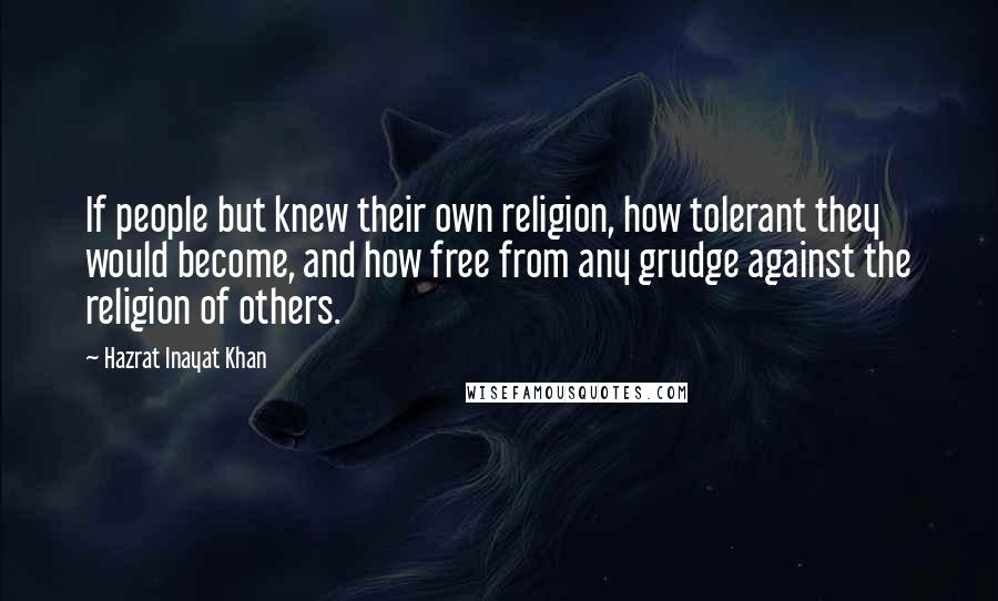 Hazrat Inayat Khan Quotes: If people but knew their own religion, how tolerant they would become, and how free from any grudge against the religion of others.