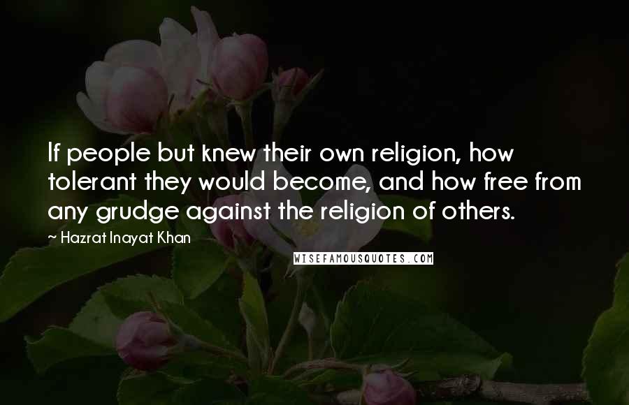 Hazrat Inayat Khan Quotes: If people but knew their own religion, how tolerant they would become, and how free from any grudge against the religion of others.