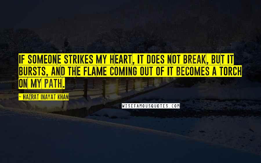 Hazrat Inayat Khan Quotes: If someone strikes my heart, it does not break, but it bursts, and the flame coming out of it becomes a torch on my path.