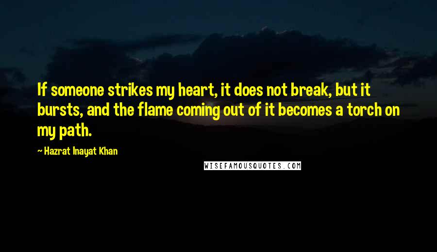 Hazrat Inayat Khan Quotes: If someone strikes my heart, it does not break, but it bursts, and the flame coming out of it becomes a torch on my path.