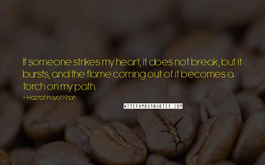 Hazrat Inayat Khan Quotes: If someone strikes my heart, it does not break, but it bursts, and the flame coming out of it becomes a torch on my path.