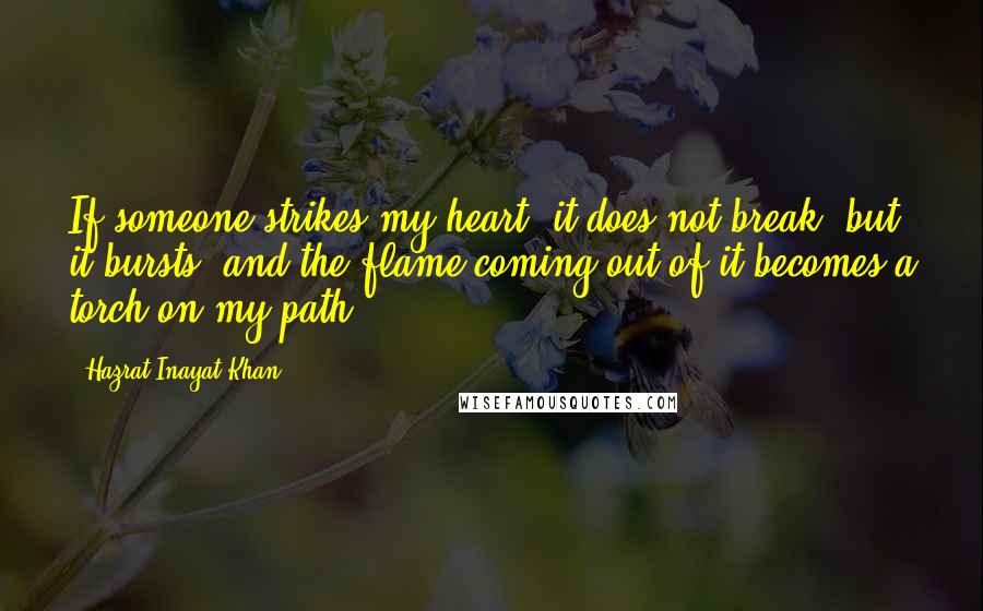 Hazrat Inayat Khan Quotes: If someone strikes my heart, it does not break, but it bursts, and the flame coming out of it becomes a torch on my path.