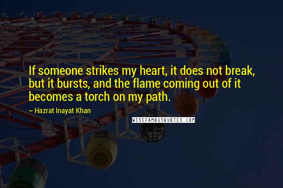 Hazrat Inayat Khan Quotes: If someone strikes my heart, it does not break, but it bursts, and the flame coming out of it becomes a torch on my path.