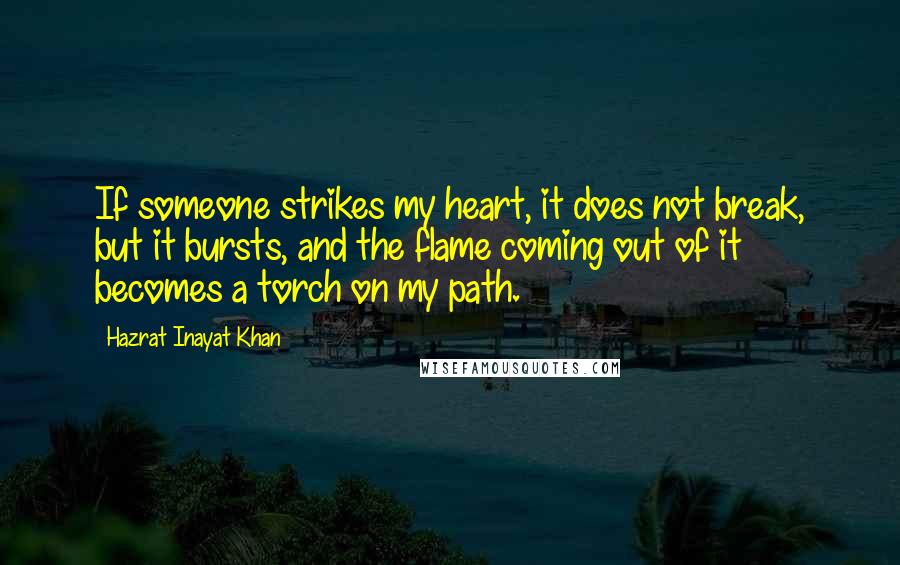 Hazrat Inayat Khan Quotes: If someone strikes my heart, it does not break, but it bursts, and the flame coming out of it becomes a torch on my path.