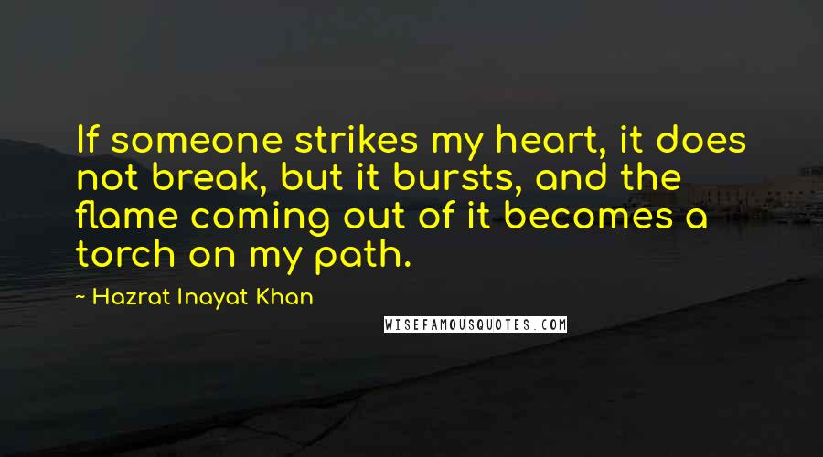 Hazrat Inayat Khan Quotes: If someone strikes my heart, it does not break, but it bursts, and the flame coming out of it becomes a torch on my path.