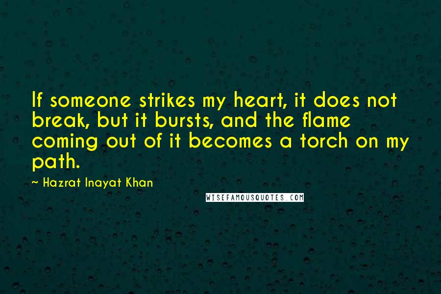 Hazrat Inayat Khan Quotes: If someone strikes my heart, it does not break, but it bursts, and the flame coming out of it becomes a torch on my path.