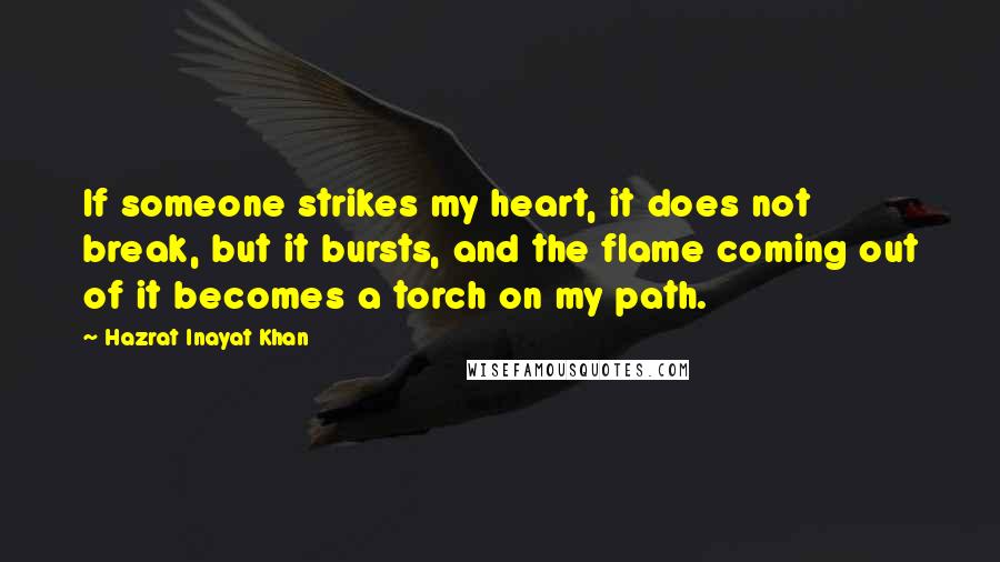 Hazrat Inayat Khan Quotes: If someone strikes my heart, it does not break, but it bursts, and the flame coming out of it becomes a torch on my path.