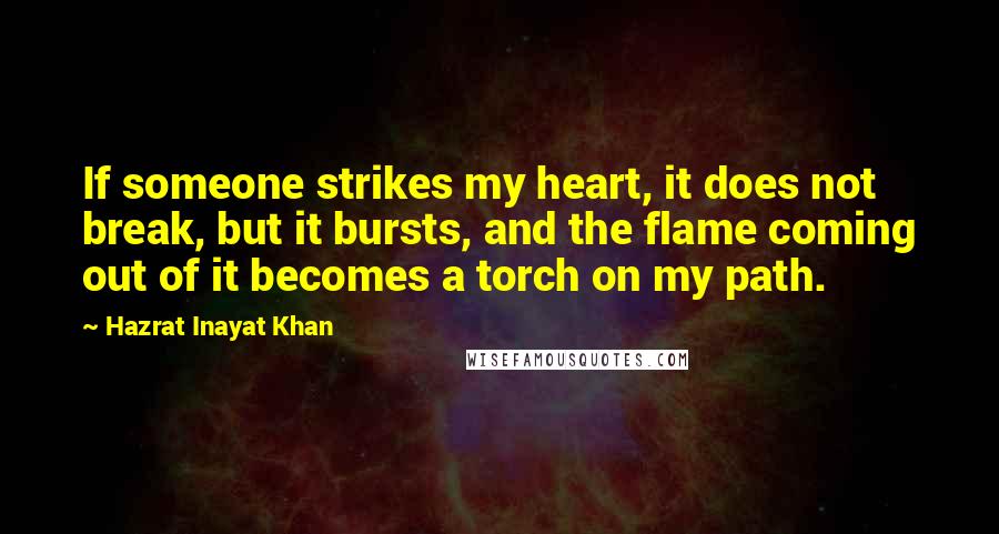 Hazrat Inayat Khan Quotes: If someone strikes my heart, it does not break, but it bursts, and the flame coming out of it becomes a torch on my path.