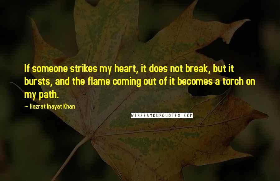 Hazrat Inayat Khan Quotes: If someone strikes my heart, it does not break, but it bursts, and the flame coming out of it becomes a torch on my path.