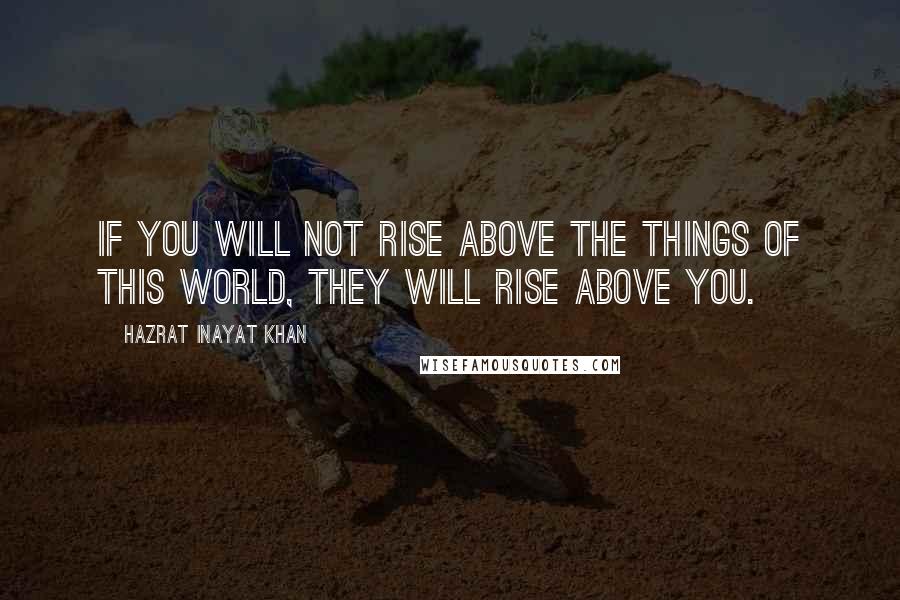 Hazrat Inayat Khan Quotes: If you will not rise above the things of this world, they will rise above you.