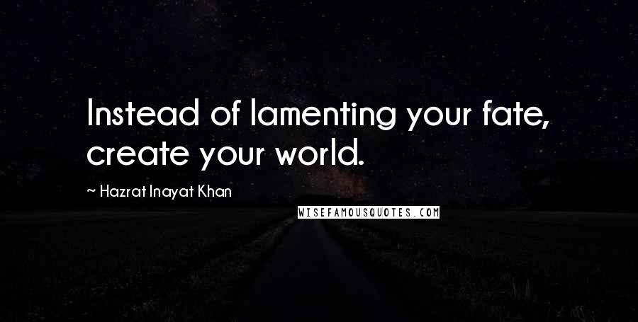 Hazrat Inayat Khan Quotes: Instead of lamenting your fate, create your world.