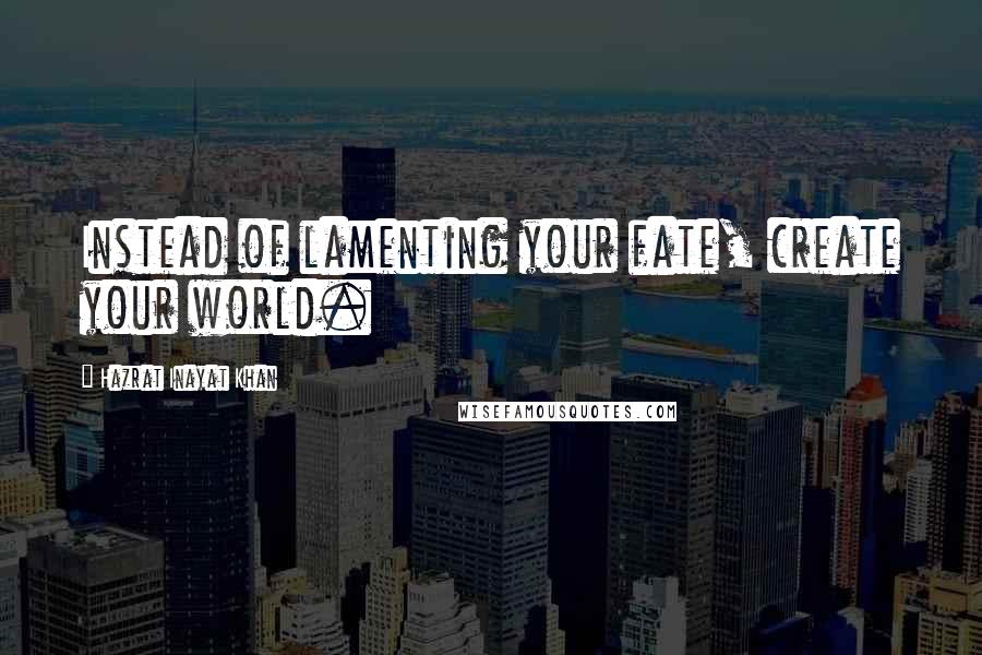 Hazrat Inayat Khan Quotes: Instead of lamenting your fate, create your world.