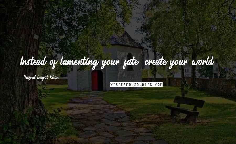 Hazrat Inayat Khan Quotes: Instead of lamenting your fate, create your world.