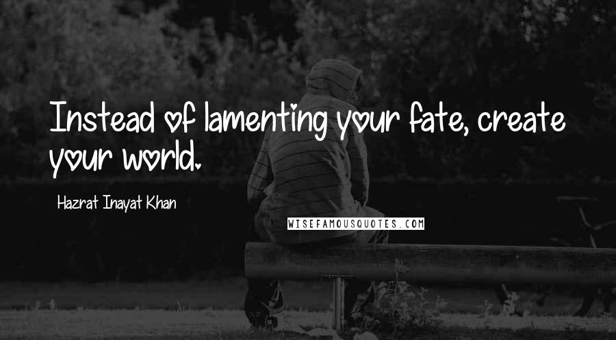 Hazrat Inayat Khan Quotes: Instead of lamenting your fate, create your world.