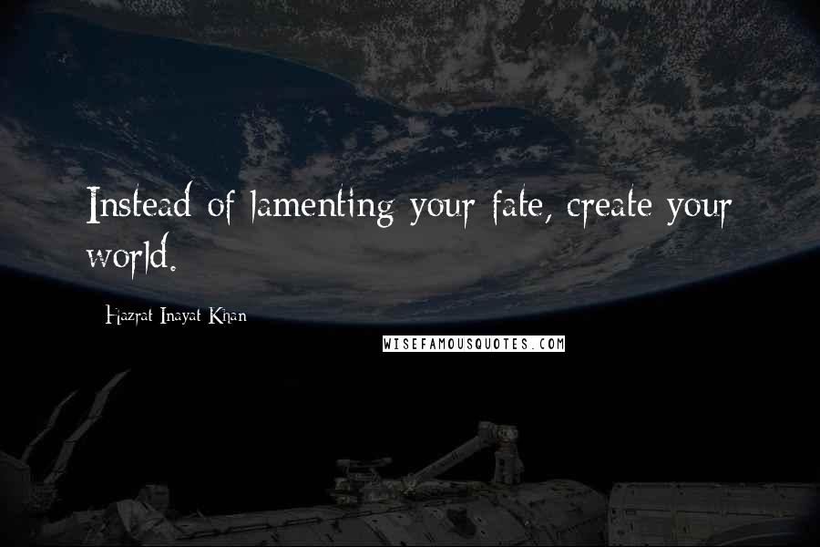 Hazrat Inayat Khan Quotes: Instead of lamenting your fate, create your world.